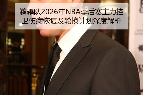 鹈鹕队2026年NBA季后赛主力控卫伤病恢复及轮换计划深度解析