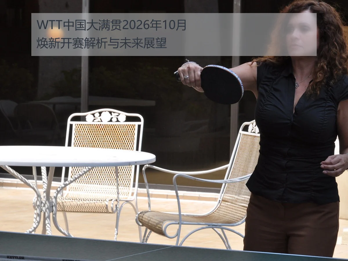 WTT中国大满贯2026年10月焕新开赛解析与未来展望